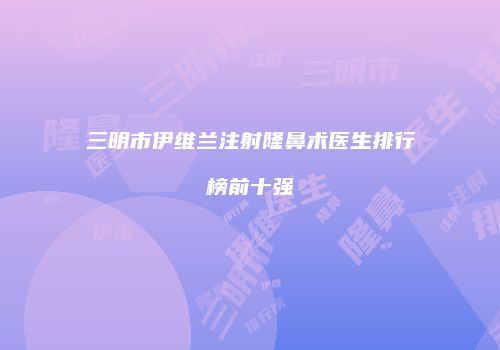 三明市伊维兰注射隆鼻术医生排行榜前十强