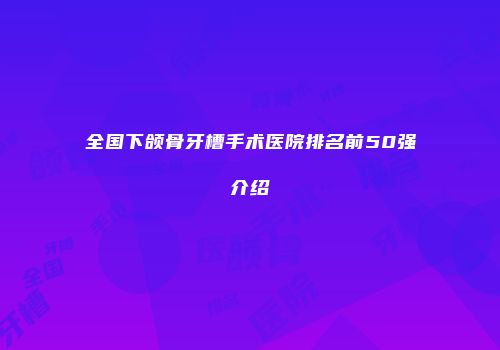 全国下颌骨牙槽手术医院排名前50强介绍