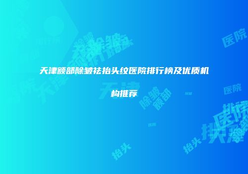 天津额部除皱祛抬头纹医院排行榜及优质机构推荐