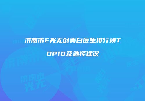 济南市E光无创美白医生排行榜TOP10及选择建议