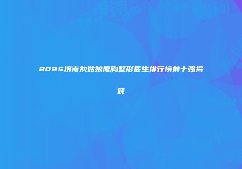 2025济南灰姑娘隆胸整形医生排行榜前十强揭晓
