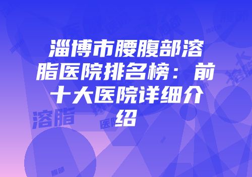淄博市腰腹部溶脂医院排名榜：前十大医院详细介绍