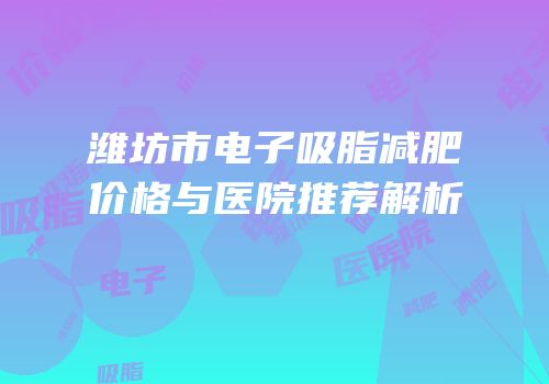 潍坊市电子吸脂减肥价格与医院推荐解析