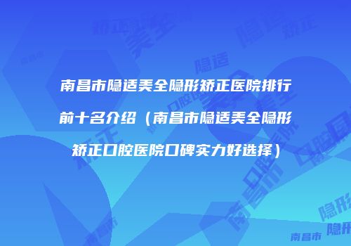 南昌市隐适美全隐形矫正医院排行前十名介绍（南昌市隐适美全隐形矫正口腔医院口碑实力好选择）