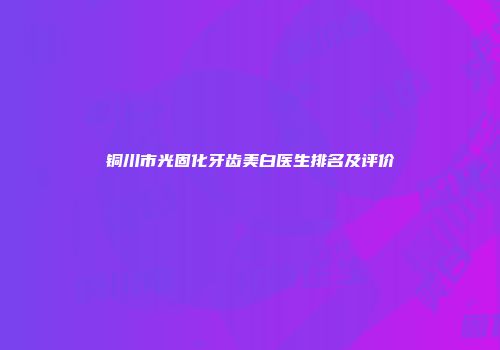 铜川市光固化牙齿美白医生排名及评价