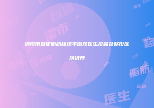 渭南市自体脂肪移植丰面颊医生排名及整形医院推荐