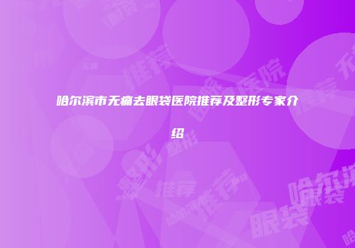 哈尔滨市无痛去眼袋医院推荐及整形专家介绍
