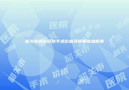 韶关市副乳切除手术价格及医院信息概览