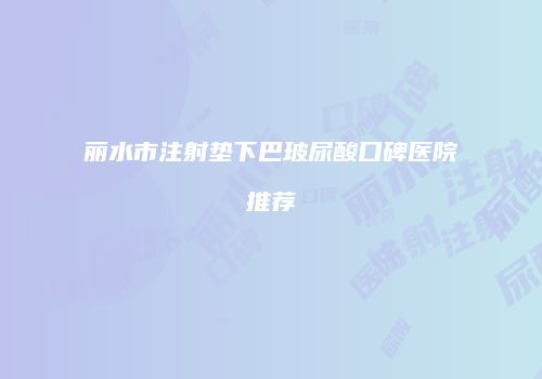 丽水市注射垫下巴玻尿酸口碑医院推荐