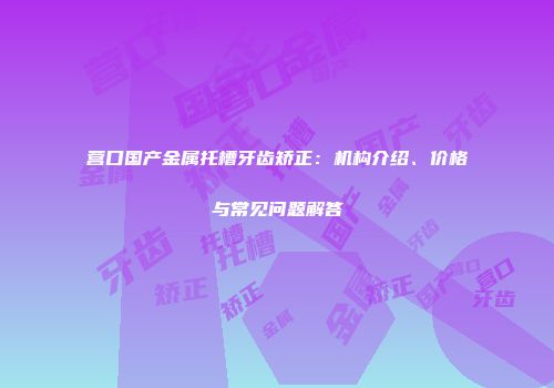 营口国产金属托槽牙齿矫正：机构介绍、价格与常见问题解答