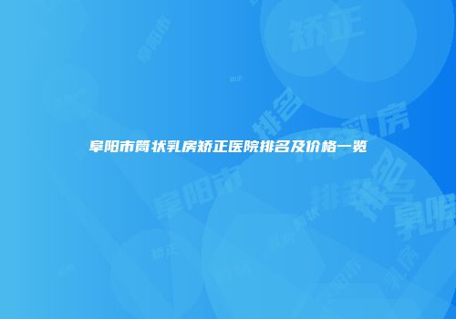 阜阳市筒状乳房矫正医院排名及价格一览