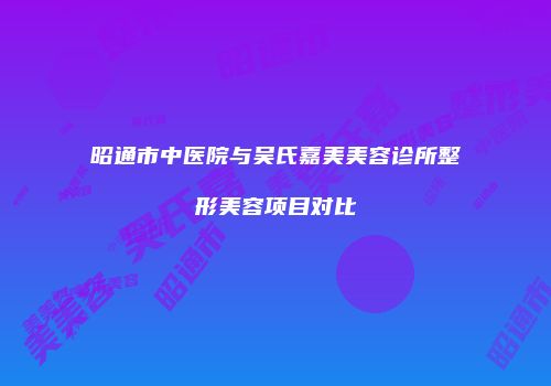 昭通市中医院与吴氏嘉美美容诊所整形美容项目对比