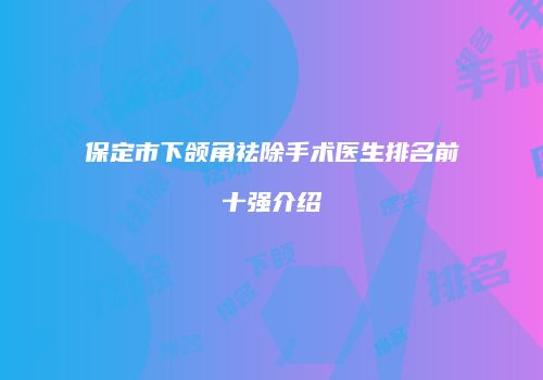 保定市下颌角祛除手术医生排名前十强介绍