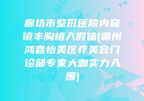 廊坊市整形医院内窥镜丰胸植入假体(霸州鸿嘉怡美医疗美容门诊部专家大咖实力入围)