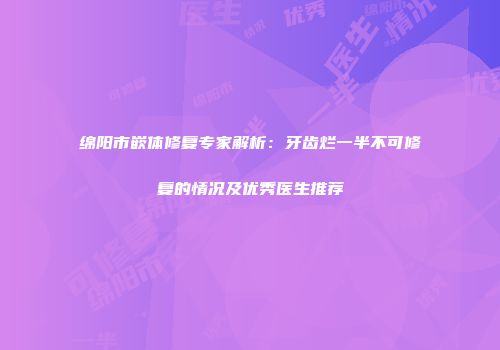 绵阳市嵌体修复专家解析：牙齿烂一半不可修复的情况及优秀医生推荐