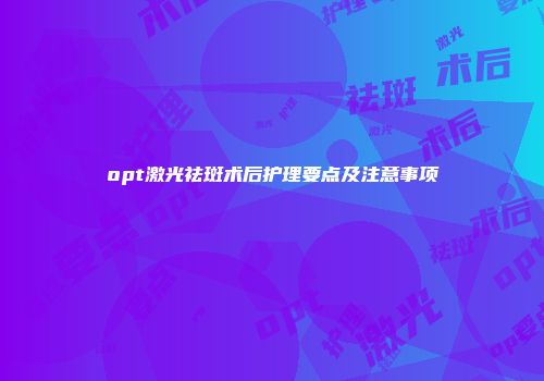 opt激光祛斑术后护理要点及注意事项