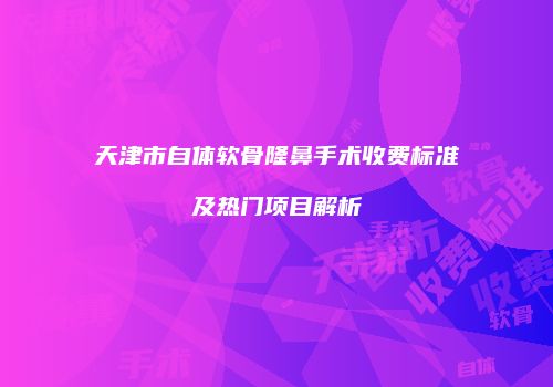 天津市自体软骨隆鼻手术收费标准及热门项目解析