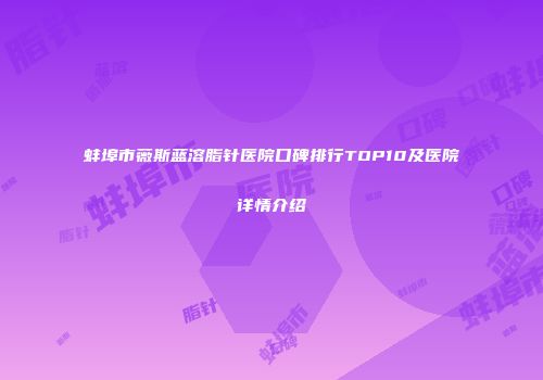 蚌埠市薇斯蓝溶脂针医院口碑排行TOP10及医院详情介绍