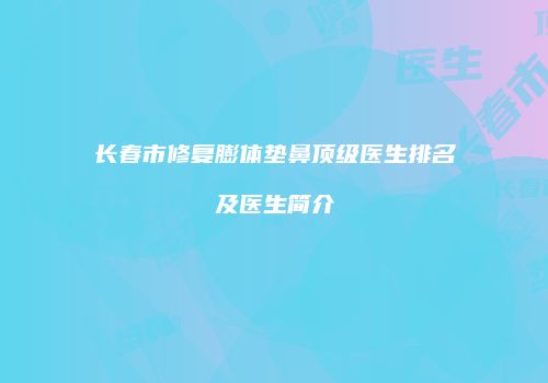 长春市修复膨体垫鼻顶级医生排名及医生简介