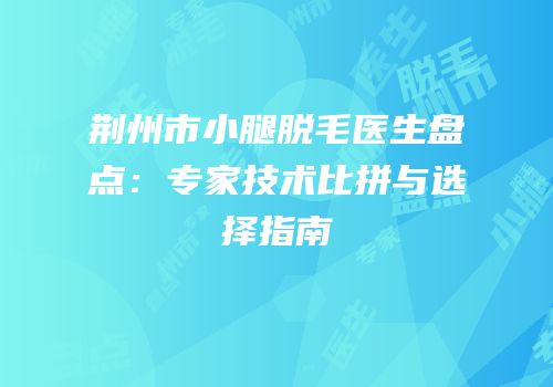 荆州市小腿脱毛医生盘点：专家技术比拼与选择指南