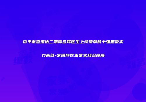 南平市直埋法二期再造耳医生上榜清单前十强细数实力高低-朱园静医生家家知名度高