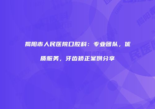 揭阳市人民医院口腔科：专业团队，优质服务，牙齿矫正案例分享