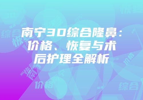 南宁3D综合隆鼻：价格、恢复与术后护理全解析