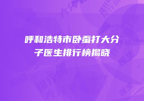 呼和浩特市卧蚕打大分子医生排行榜揭晓