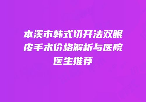 本溪市韩式切开法双眼皮手术价格解析与医院医生推荐