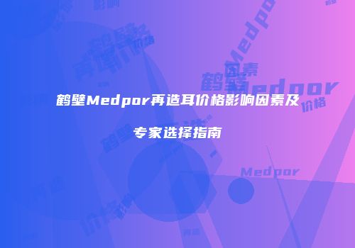 鹤壁Medpor再造耳价格影响因素及专家选择指南