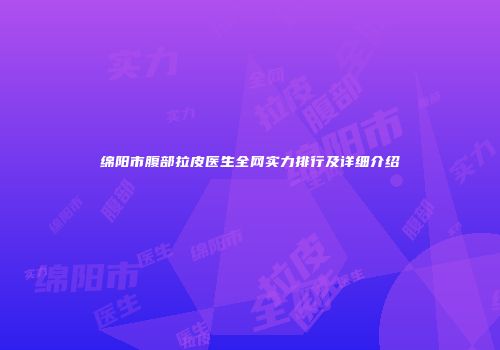 绵阳市腹部拉皮医生全网实力排行及详细介绍
