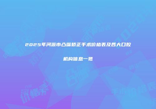 2025年河源市凸嘴矫正手术价格表及各大口腔机构信息一览