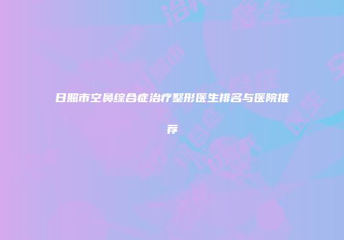 日照市空鼻综合症治疗整形医生排名与医院推荐