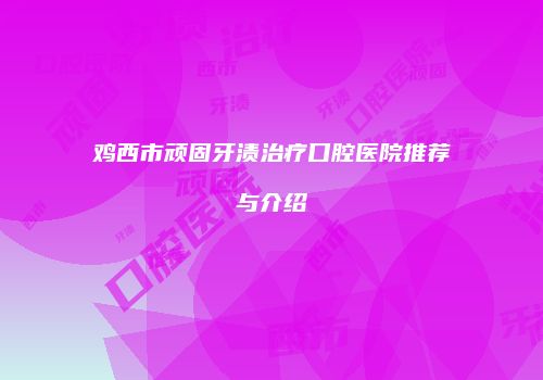 鸡西市顽固牙渍治疗口腔医院推荐与介绍