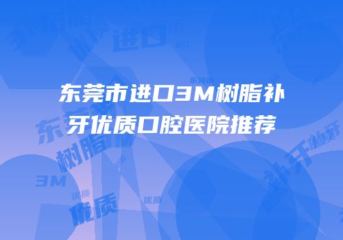 东莞市进口3M树脂补牙优质口腔医院推荐