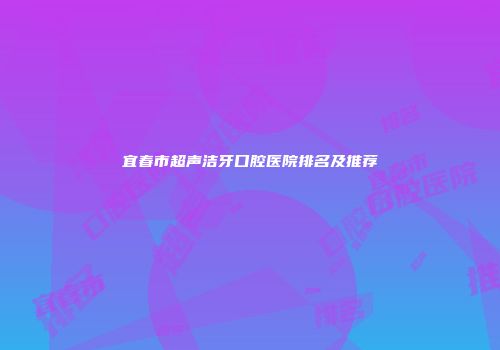 宜春市超声洁牙口腔医院排名及推荐