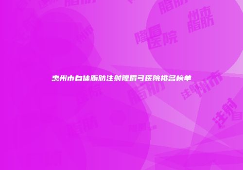 惠州市自体脂肪注射隆眉弓医院排名榜单