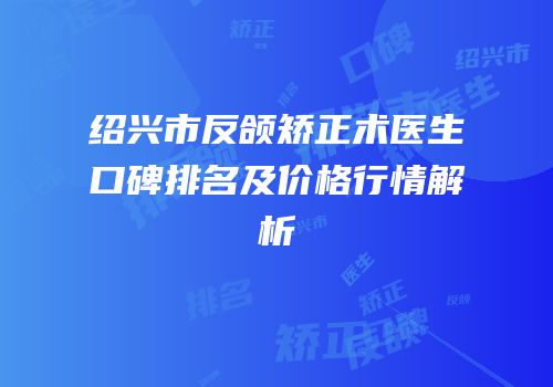 绍兴市反颌矫正术医生口碑排名及价格行情解析