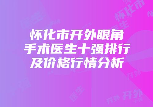 怀化市开外眼角手术医生十强排行及价格行情分析