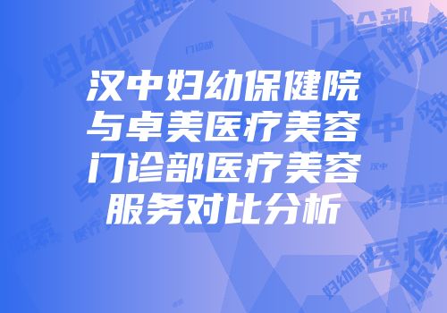 汉中妇幼保健院与卓美医疗美容门诊部医疗美容服务对比分析