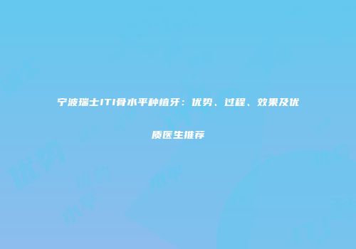 宁波瑞士ITI骨水平种植牙：优势、过程、效果及优质医生推荐