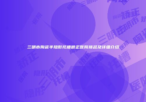 三明市陶瓷半隐形托槽矫正医院排名及详细介绍