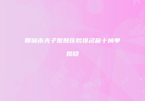 聊城市光子嫩肤医院排名前十榜单揭晓