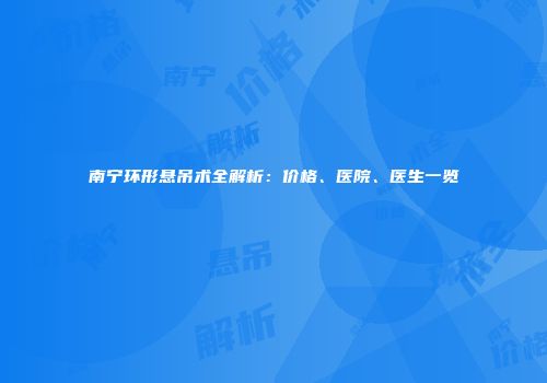 南宁环形悬吊术全解析：价格、医院、医生一览