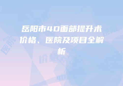 岳阳市4D面部提升术价格、医院及项目全解析