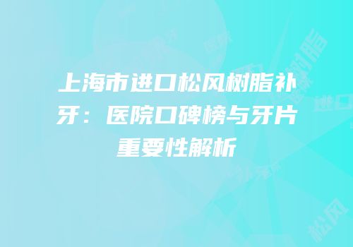 上海市进口松风树脂补牙：医院口碑榜与牙片重要性解析