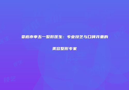 娄底市申五一整形医生：专业技艺与口碑并重的美容整形专家