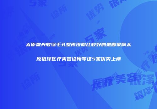 太原激光收缩毛孔整形医院比较好的是哪家啊太原银泽医疗美容诊所等这5家优势上榜