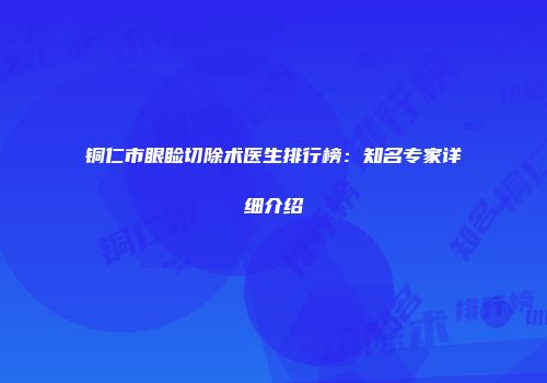 铜仁市眼睑切除术医生排行榜：知名专家详细介绍