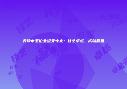 天津市五位全瓷牙专家：技艺卓越，成就瞩目